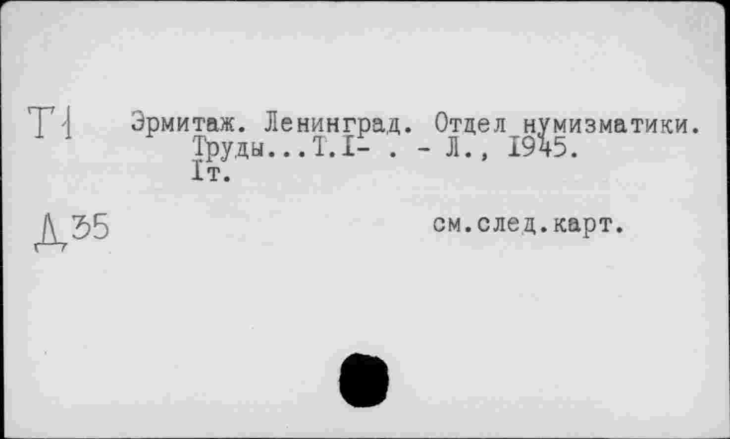 ﻿Tl	Эрмитаж. Ленинград. Отдел нумизматики. Труды..Л.І- . - Л.» І9І5. 1т.
Д55	см.след.карт.